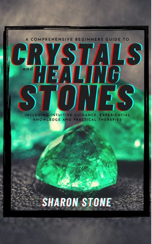 Crystals And Healing Stones: A Comprehensive Beginner's Guide Including Experiential Knowledge, Intuitive Guidance and Practical Therapies