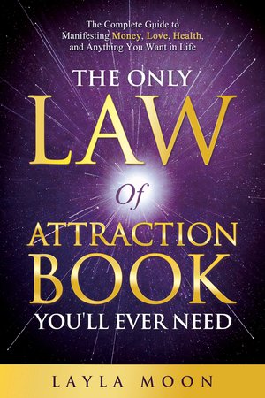 The Only Law of Attraction Book You'll Ever Need: The Complete Guide to Manifesting Money, Love, Health, and Anything You Want in Life