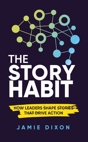 The Story Habit: How Leaders Shape Stories That Drive Action
