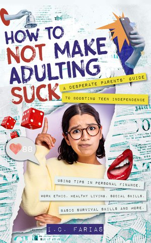 How to Not Make Adulting Suck: A Desperate Parents’ Guide to Boosting Teen Independence Using Tips in Personal Finance, Work Ethic, Healthy Living, Social Skills, Basic Survival Skills and More