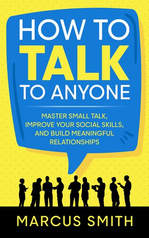How to Talk to Anyone: Master Small Talk, Improve your Social Skills, and Build Meaningful Relationships