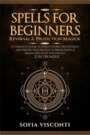 Spells for Beginners, Reversal & Protection Magick: A Complete Guide to Spellcasting, Witchcraft and Protection Magick to Break Hexes & Banish Negative Influences