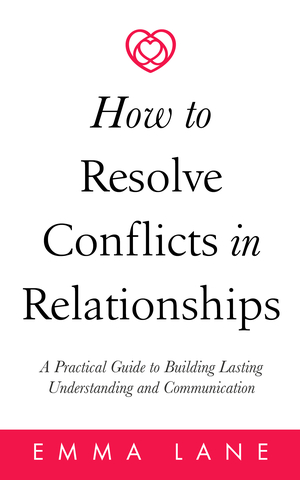 How to Resolve Conflicts in Relationships: A Practical Guide to Building Lasting Understanding and Communication