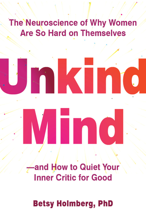 Unkind Mind: The Neuroscience of Why Women Are So Hard on Themselves―and How to Quiet Your Inner Critic for Good
