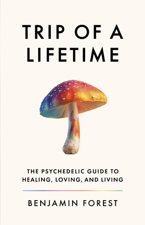 Trip of a Lifetime: The Psychedelic Guide to Healing, Loving, and Living