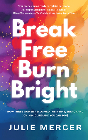 Break Free Burn Bright: How Three Women Reclaimed Their Time, Energy, and Joy (And You Can Too)