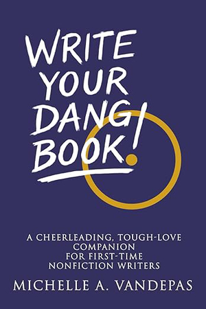 Write Your Dang Book: A Cheerleading, Tough-Love Companion for First-Time Nonfiction Writers.