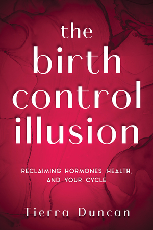 The Birth Control Illusion: Reclaiming Hormones, Health, and Your Cycle