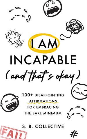 I Am Incapable (And That’s Okay): 100+ Disappointing Affirmations for Embracing the Bare Minimum