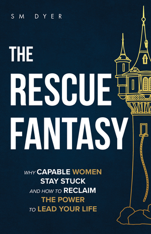 The Rescue Fantasy: Why Capable Women Stay Stuck and How to Reclaim the Power to Lead Your Life